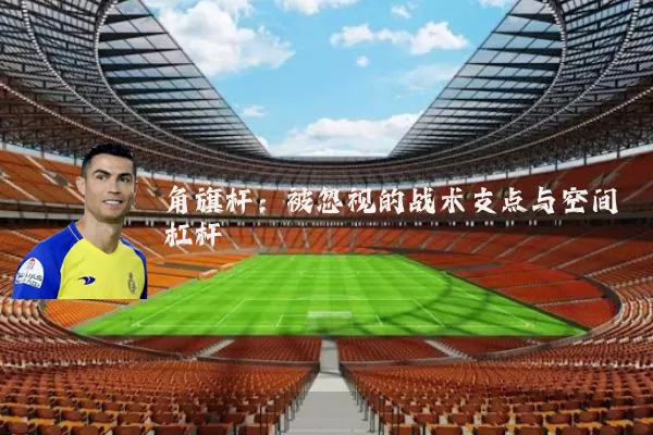 角旗杆:被忽视的战术支点与空间杠杆