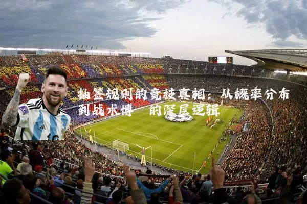 抽签规则的竞技真相:从概率分布到战术博弈的深层逻辑