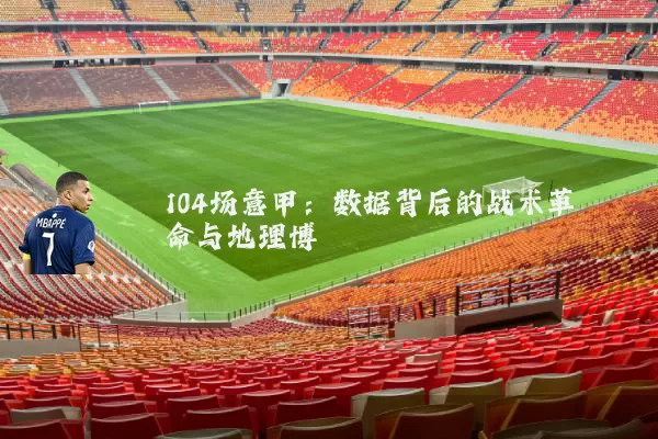 104场意甲：数据背后的战术革命与地理博弈