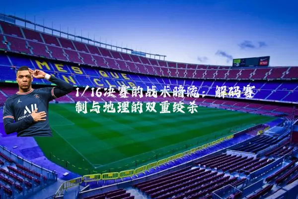 1/16决赛的战术暗流:解码赛制与地理的双重绞杀