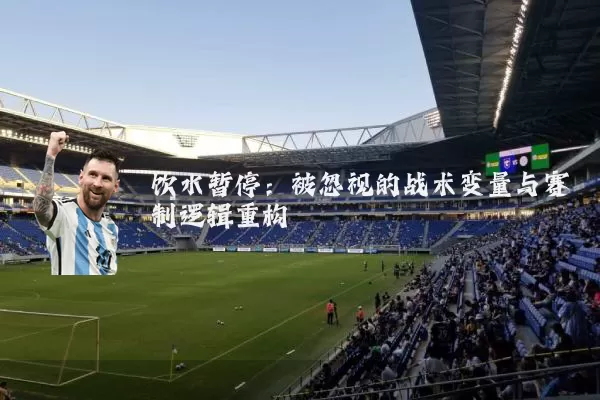 饮水暂停：被忽视的战术变量与赛制逻辑重构