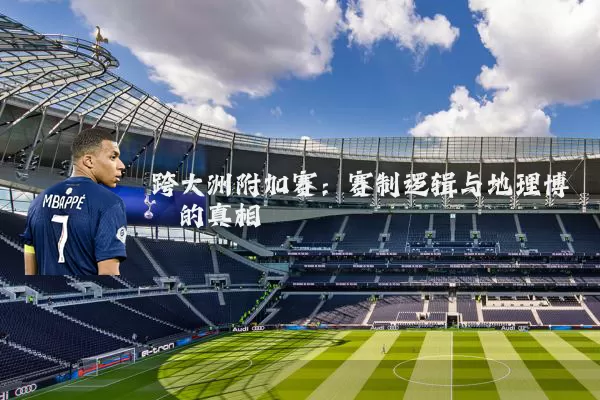 跨大洲附加赛：赛制逻辑与地理博弈的真相