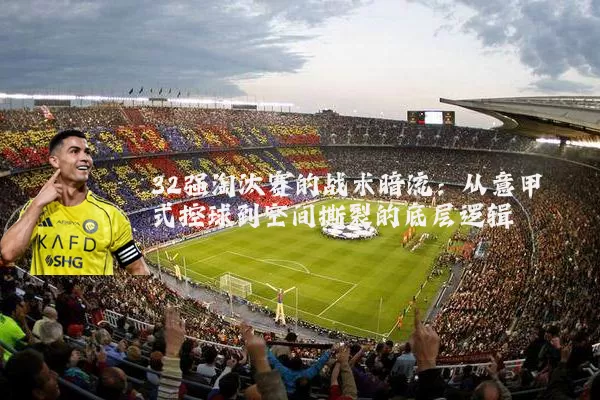 32强淘汰赛的战术暗流:从意甲式控球到空间撕裂的底层逻辑