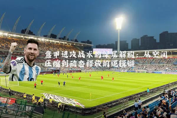 意甲进攻战术的深层解构：从空间压缩到动态释放的逻辑链