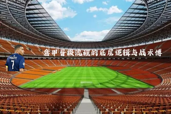 意甲晋级流程的底层逻辑与战术博弈