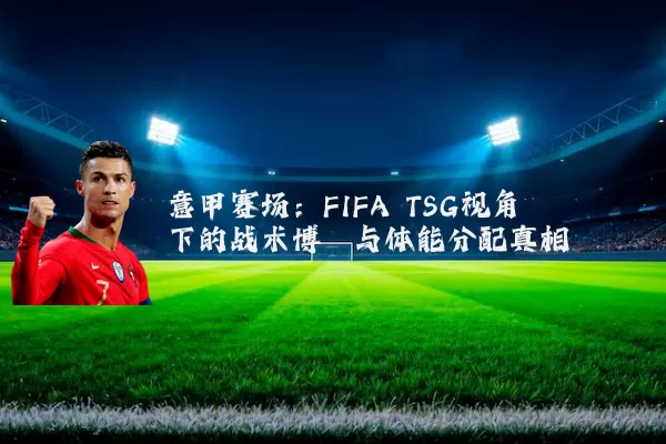 意甲赛场：FIFA TSG视角下的战术博弈与体能分配真相