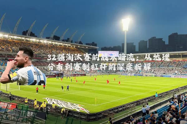 32强淘汰赛的战术暗流：从地理分布到赛制杠杆的深度拆解