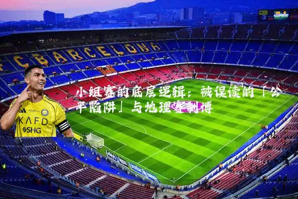小组赛的底层逻辑:被误读的「公平陷阱」与地理赛制博弈