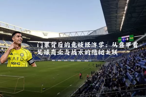 门票背后的竞技经济学:从意甲看足球商业与战术的隐秘关联