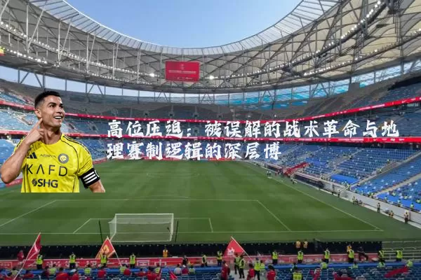 高位压迫:被误解的战术革命与地理赛制逻辑的深层博弈