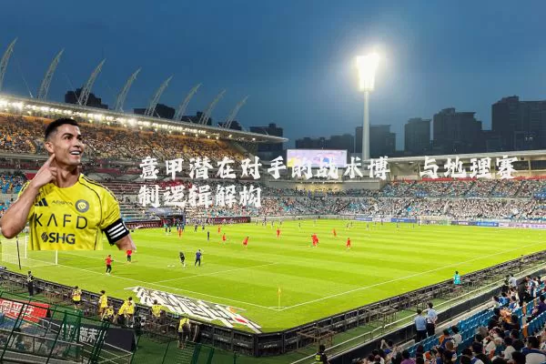 意甲潜在对手的战术博弈与地理赛制逻辑解构