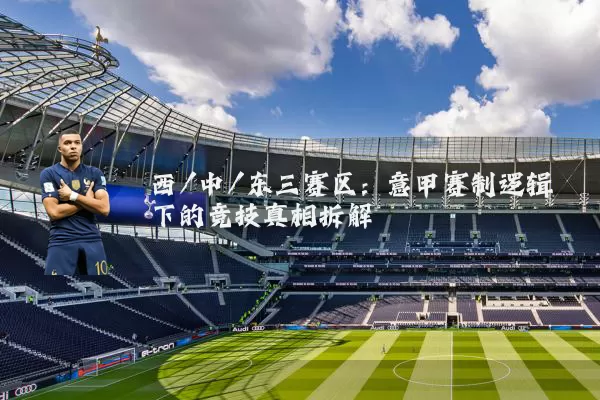 西/中/东三赛区：意甲赛制逻辑下的竞技真相拆解