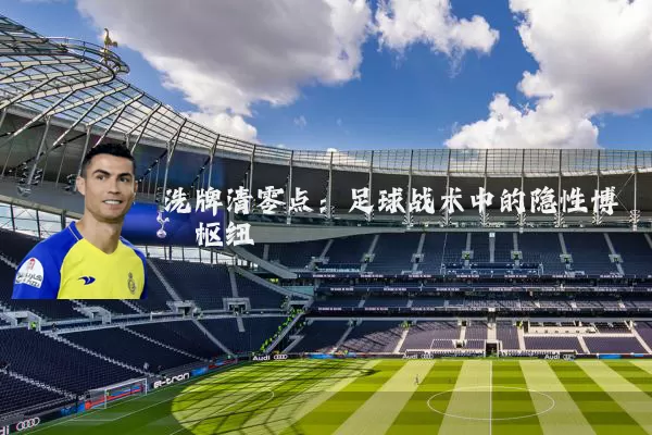洗牌清零点:足球战术中的隐性博弈枢纽