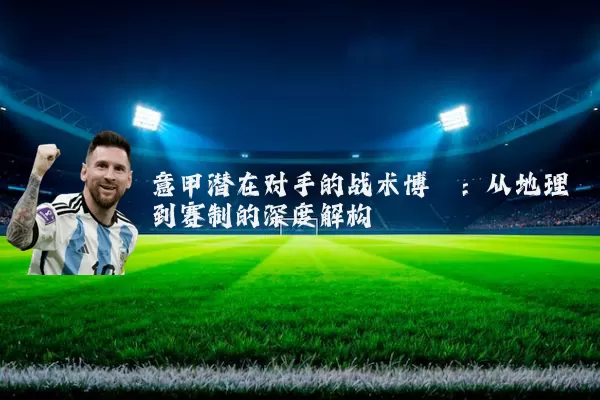 意甲潜在对手的战术博弈:从地理到赛制的深度解构