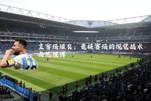 主客场球衣：竞技赛场的视觉战术与地理博弈