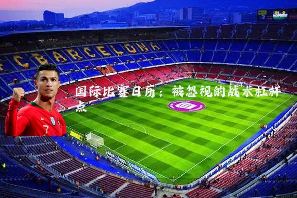国际比赛日历:被忽视的战术杠杆点