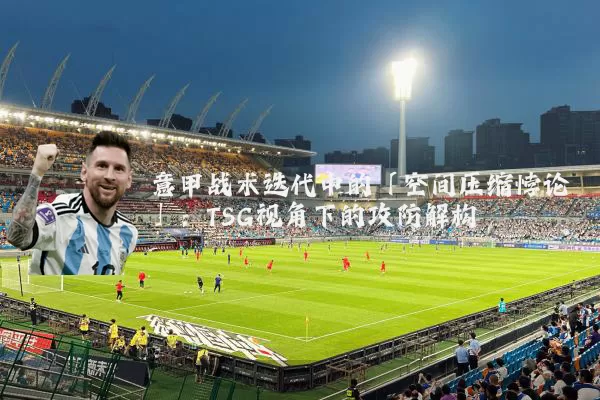 意甲战术迭代中的「空间压缩悖论」:TSG视角下的攻防解构
